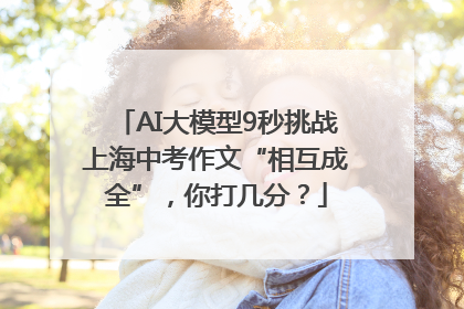 AI大模型9秒挑战上海中考作文“相互成全”，你打几分？