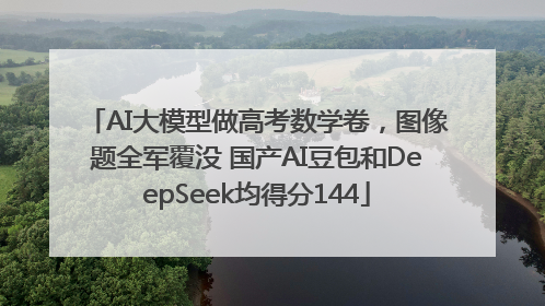 AI大模型做高考数学卷，图像题全军覆没 国产AI豆包和DeepSeek均得分144