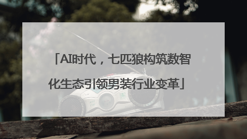 AI时代，七匹狼构筑数智化生态引领男装行业变革