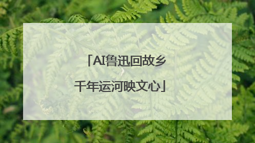 AI鲁迅回故乡千年运河映文心