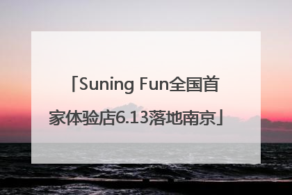 Suning Fun全国首家体验店6.13落地南京